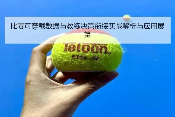 比赛可穿戴数据与教练决策衔接实战解析与应用展望