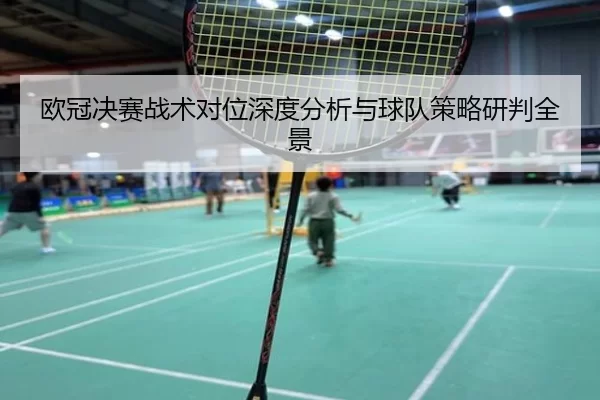 欧冠决赛战术对位深度分析与球队策略研判全景